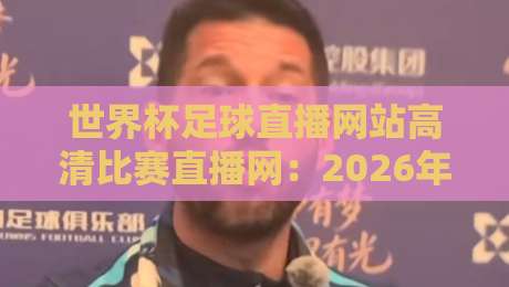 世界杯足球直播网站高清比赛直播网：2026年看球新选择，这些平台让你身临其境（世界杯足球直播网站）实测推荐