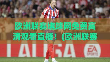 欧洲联赛堵球网免费高清观看直播!(欧洲联赛堵球网)2026赛季观赛攻略大揭秘 欧洲联赛堵球网免费高清观看直播!(欧洲联赛堵球网)2026赛季观赛攻略大揭秘