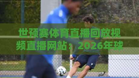 世预赛体育直播回放视频直播网站：2026年球迷必备的6个高效观赛指南