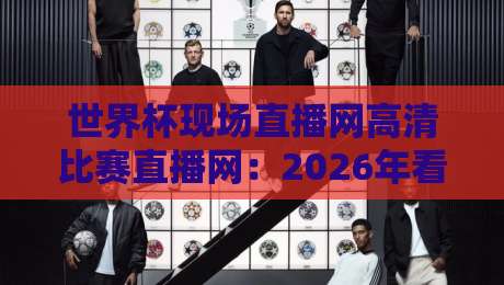 世界杯现场直播网高清比赛直播网：2026年看球新姿势，这些平台让你身临其境（世界杯现场直播）