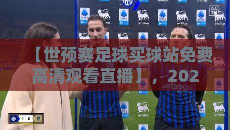 【世预赛足球买球站免费高清观看直播】，2026年世预赛球迷必看指南