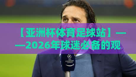 【亚洲杯体育足球站】——2026年球迷必备的观赛与数据指南