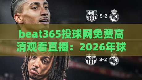 beat365投球网免费高清观看直播:2026年球迷必备的观赛神器 beat365投球网免费高清观看直播:2026年球迷必备的观赛神器