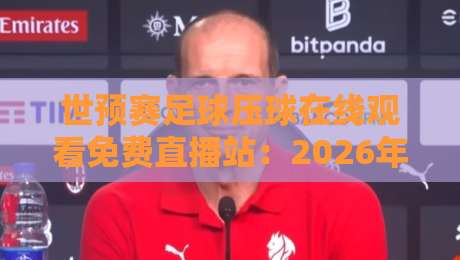 世预赛足球压球在线观看免费直播站：2026年球迷必备观赛指南