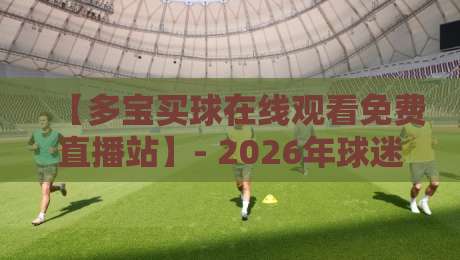 【多宝买球在线观看免费直播站】- 2026年球迷必备的观赛指南