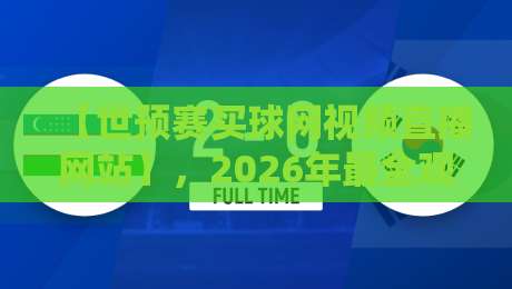 【世预赛买球网视频直播网站】，2026年最全观赛指南来了！
