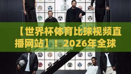 【世界杯体育比球视频直播网站】！2026年全球球迷必备，从高清画质到实时比分，让你不错过每一脚射门——深度评测与推荐