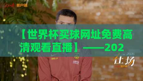 【世界杯买球网址免费高清观看直播】——2026年避开“钓鱼”陷阱的理性观赛指南