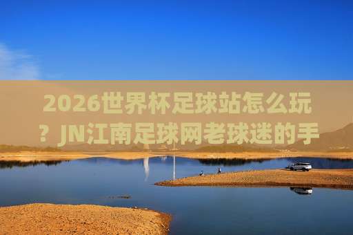 世界杯英格兰投球网址！【世界杯英格兰投球网址】2026年最新收藏指南（内含避坑技巧）