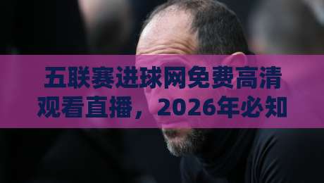五联赛进球网免费高清观看直播，2026年必知的观赛新姿势！
