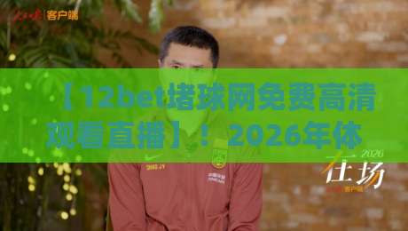 【12bet堵球网免费高清观看直播】！2026年体育迷必藏的神仙观赛平台