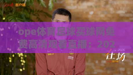 ope体育足球买球网免费高清观看直播：2026年真实体验分享与免费高清观赛全攻略