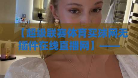 【超级联赛体育买球网无插件在线直播网】——2026年观赛体验全面升级
