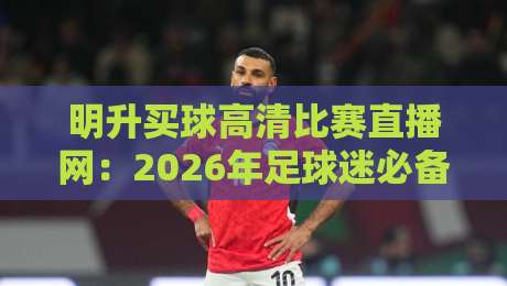 明升买球高清比赛直播网：2026年足球迷必备的观赛利器