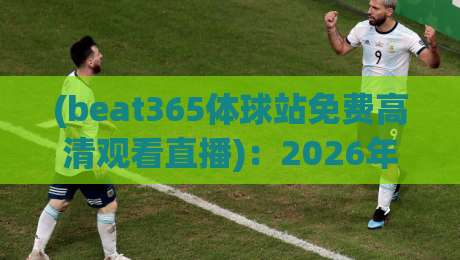 (beat365体球站免费高清观看直播)：2026年观赛新玩法，这份深度测评请收好！