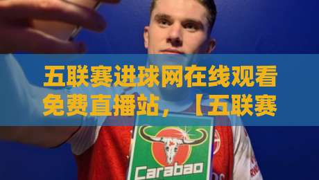 五联赛进球网在线观看免费直播站,【五联赛进球网在线观看免费直播站】2026年球迷必备观赛神器! 五联赛进球网在线观看免费直播站,【五联赛进球网在线观看免费直播站】2026年球迷必备观赛神器!
