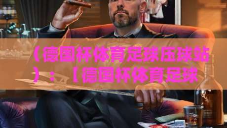 (德国杯体育足球压球站):【德国杯体育足球压球站】2026赛季这么做,才算真正看懂比赛 (德国杯体育足球压球站):【德国杯体育足球压球站】2026赛季这么做,才算真正看懂比赛