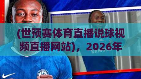 (世预赛体育直播说球视频直播网站)，2026年观赛指南，看球不迷路
