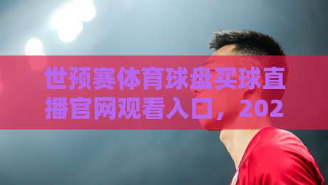 世预赛体育球盘买球直播官网观看入口，2026年球迷必看指南！