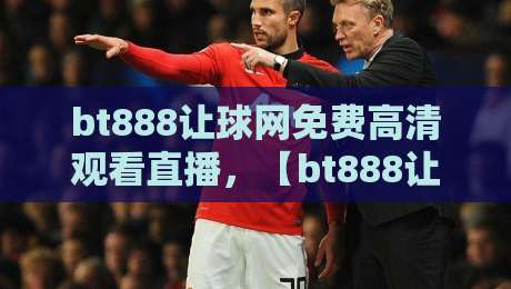 bt888让球网免费高清观看直播，【bt888让球网】2026年体育迷必备的观赛神器，你试过没？
