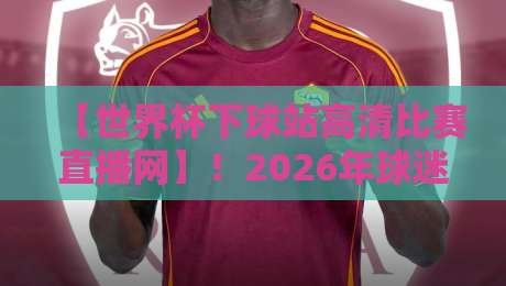 【世界杯下球站高清比赛直播网】！2026年球迷必看的高清观赛指南