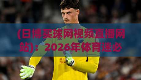 (日博买球网视频直播网站):2026年体育迷必备的观赛新选择 (日博买球网视频直播网站):2026年体育迷必备的观赛新选择