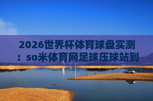 (荷甲比球网)：2026赛季球迷必备的数据利器与使用攻略