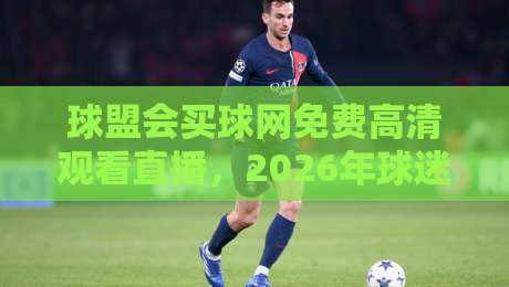 球盟会买球网免费高清观看直播，2026年球迷的终极观赛指南