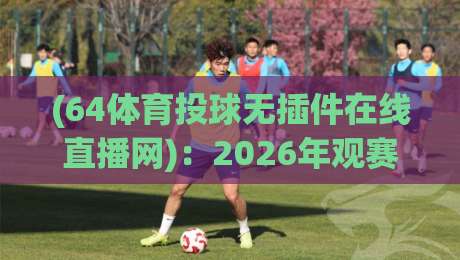 (64体育投球无插件在线直播网)：2026年观赛新选择，零卡顿畅享每一球