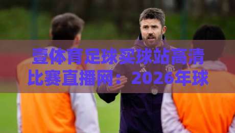 壹体育足球买球站高清比赛直播网:2026年球迷必备的高清观赛指南 壹体育足球买球站高清比赛直播网:2026年球迷必备的高清观赛指南