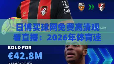 日博买球网免费高清观看直播:2026年体育迷必备的观赛神器 日博买球网免费高清观看直播:2026年体育迷必备的观赛神器