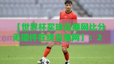 【世界杯买球直播网比分无插件在线直播网】:2026年观赛体验全面升级! 【世界杯买球直播网比分无插件在线直播网】:2026年观赛体验全面升级!