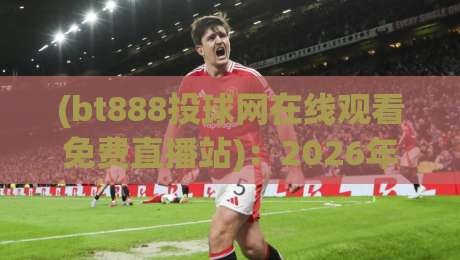 (bt888投球网在线观看免费直播站):2026年球迷必藏的免费直播观赛指南 (bt888投球网在线观看免费直播站):2026年球迷必藏的免费直播观赛指南