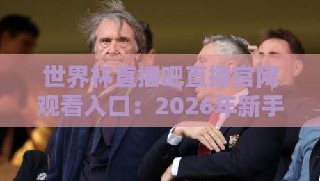世界杯直播吧直播官网观看入口:2026年新手老手都该收藏的免费高清直播入口(附防封技巧) 世界杯直播吧直播官网观看入口:2026年新手老手都该收藏的免费高清直播入口(附防封技巧)