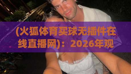 (火狐体育买球无插件在线直播网):2026年观赛新选择,真的靠谱吗? (火狐体育买球无插件在线直播网):2026年观赛新选择,真的靠谱吗?