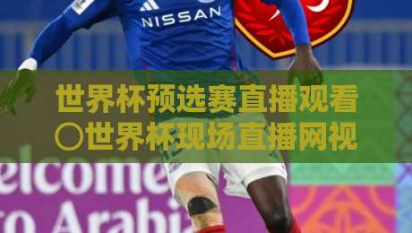 世界杯预选赛直播观看⊙世界杯现场直播网视频直播网站！2026年最全观赛指南（世界杯预选赛直播观看）