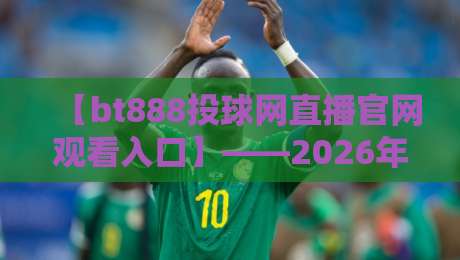 【bt888投球网直播官网观看入口】——2026年最新观赛指南与体验分享 【bt888投球网直播官网观看入口】——2026年最新观赛指南与体验分享