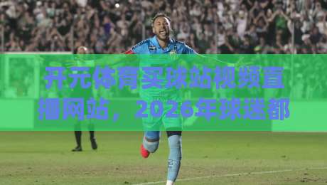 开元体育买球站视频直播网站,2026年球迷都在怎么用?(开元体育买球站视频直播网站) 开元体育买球站视频直播网站,2026年球迷都在怎么用?(开元体育买球站视频直播网站)