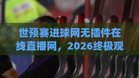 世预赛进球网无插件在线直播网,2026终极观赛指南!(世预赛进球网无插件在线直播网) 世预赛进球网无插件在线直播网,2026终极观赛指南!(世预赛进球网无插件在线直播网)