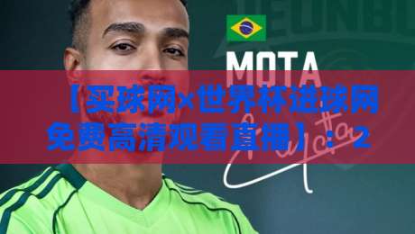 【买球网×世界杯进球网免费高清观看直播】:2026世界杯观赛新姿势,这些细节你注意到了吗? 【买球网×世界杯进球网免费高清观看直播】:2026世界杯观赛新姿势,这些细节你注意到了吗?