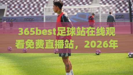365best足球站在线观看免费直播站,2026年球迷该怎么选?(365best足球站在线观看免费直播站) 365best足球站在线观看免费直播站,2026年球迷该怎么选?(365best足球站在线观看免费直播站)
