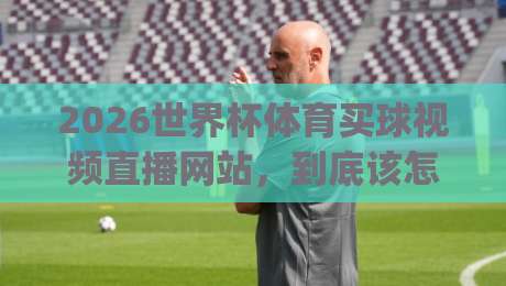2026世界杯体育买球视频直播网站,到底该怎么挑?(2026世界杯体育买球视频直播网站) 2026世界杯体育买球视频直播网站,到底该怎么挑?(2026世界杯体育买球视频直播网站)