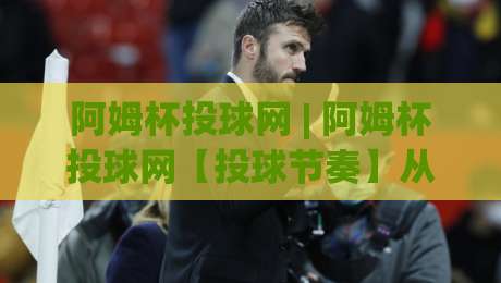 阿姆杯投球网 | 阿姆杯投球网【投球节奏】从入门到精准控点的实战心法(阿姆杯投球网)-线上十大最稳买球网赔率升盘在线看评级时间推荐 阿姆杯投球网 | 阿姆杯投球网【投球节奏】从入门到精准控点的实战心法(阿姆杯投球网)-线上十大最稳买球网赔率升盘在线看评级时间推荐