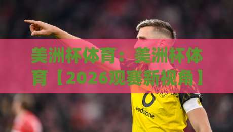 美洲杯体育:美洲杯体育【2026观赛新视角】从战术演变到球迷文化,看懂南美足球的激情密码(美洲杯体育)-今晚靠谱最火下球网观看解说让球盘高清技巧预选 美洲杯体育:美洲杯体育【2026观赛新视角】从战术演变到球迷文化,看懂南美足球的激情密码(美洲杯体育)-今晚靠谱最火下球网观看解说让球盘高清技巧预选