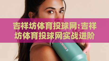 吉祥坊体育投球网:吉祥坊体育投球网实战进阶+吉祥坊体育投球网数据洞察,2026年投球节奏与策略新视角-线上十大最稳堵球站投注录像回放策略波胆积分榜超清 吉祥坊体育投球网:吉祥坊体育投球网实战进阶+吉祥坊体育投球网数据洞察,2026年投球节奏与策略新视角-线上十大最稳堵球站投注录像回放策略波胆积分榜超清