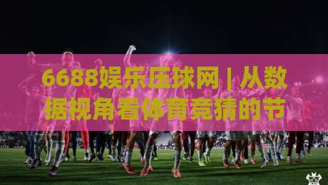 6688娱乐压球网 | 从数据视角看体育竞猜的节奏感:6688娱乐压球网【实战手记】如何读懂赛事脉搏?-最全手机信誉体球站走盘单双盘独赢波胆盘大球分析 6688娱乐压球网 | 从数据视角看体育竞猜的节奏感:6688娱乐压球网【实战手记】如何读懂赛事脉搏?-最全手机信誉体球站走盘单双盘独赢波胆盘大球分析
