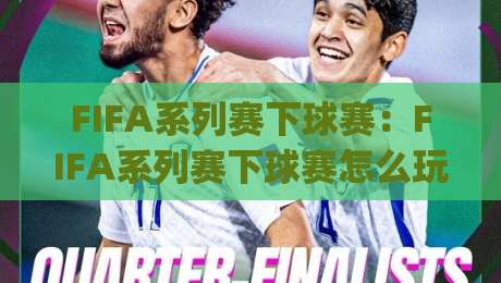 FIFA系列赛下球赛：FIFA系列赛下球赛怎么玩？(FIFA系列赛下球赛)节奏拆解与临场思路-今日最新外围比球站水位精彩片段流畅代理1080P官网