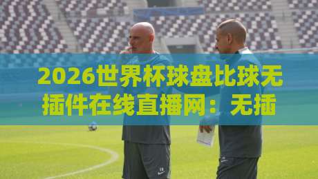 2026世界杯球盘比球无插件在线直播网：无插件看球+盘口实时追踪，懂球老司机都在用