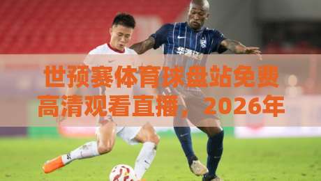 世预赛体育球盘站免费高清观看直播，2026年世界杯预选赛观赛指南【世预赛体育球盘站】
