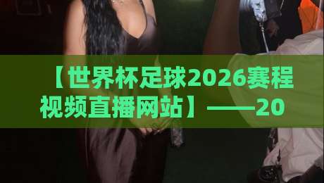 【世界杯足球2026赛程视频直播网站】——2026年世界杯完整赛程表与高清视频直播平台推荐(附链接) 【世界杯足球2026赛程视频直播网站】——2026年世界杯完整赛程表与高清视频直播平台推荐(附链接)